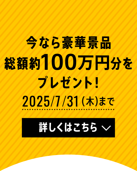 今なら豪華景品総額約100万円分をプレゼント！ 2025/7/31（木）まで 詳しくはこちら